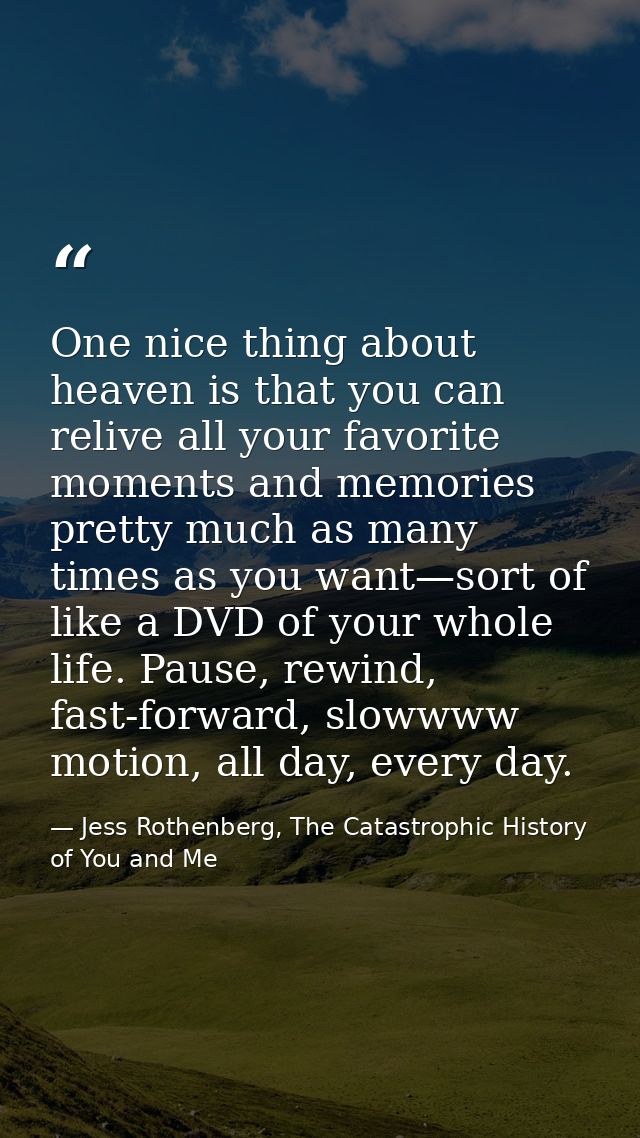 One nice thing about heaven is that you can relive all your favorite moments and memories pretty much as many times as y — Jess Rothenberg, The Catastrophic History of You and Me