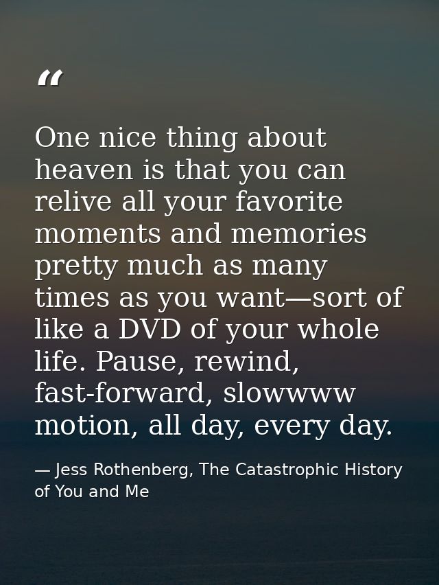 One nice thing about heaven is that you can relive all your favorite moments and memories pretty much as many times as y — Jess Rothenberg, The Catastrophic History of You and Me