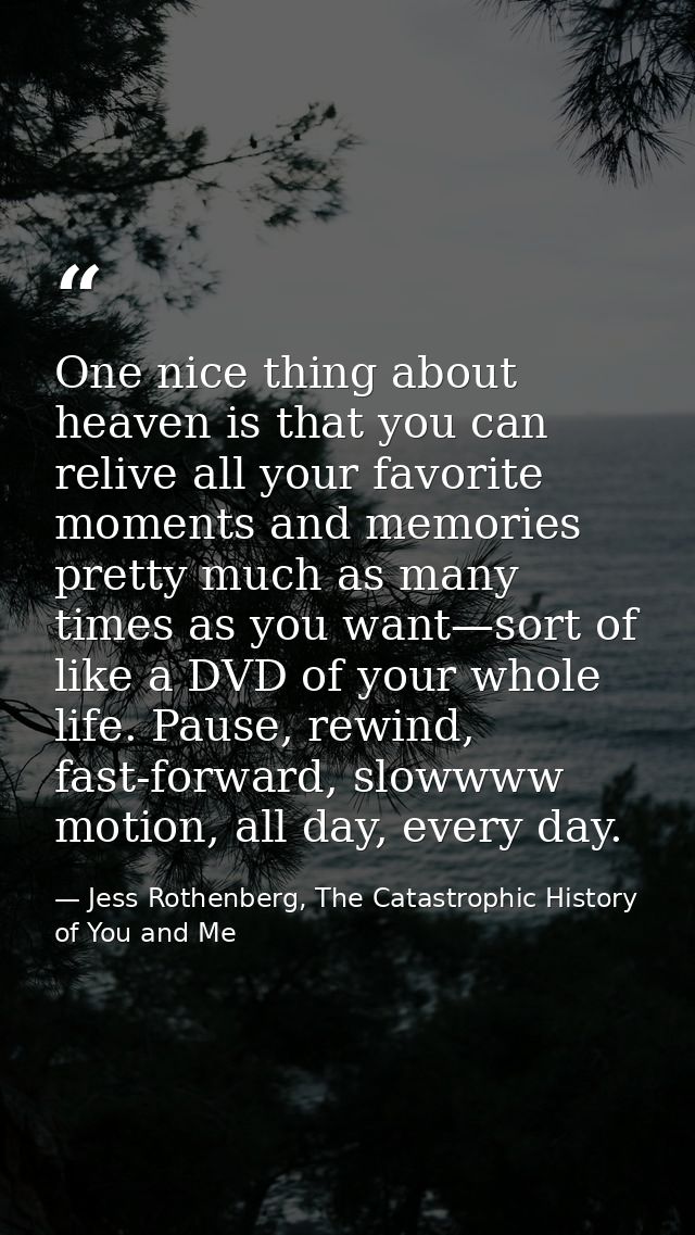 One nice thing about heaven is that you can relive all your favorite moments and memories pretty much as many times as y — Jess Rothenberg, The Catastrophic History of You and Me