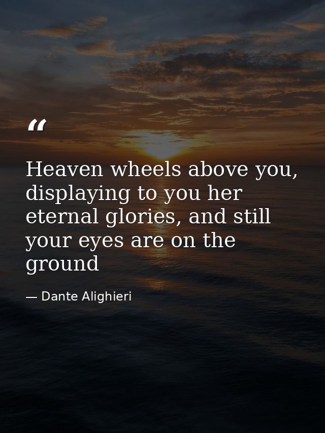 Heaven wheels above you, displaying to you her eternal glories, and still your eyes are on the ground — Dante Alighieri