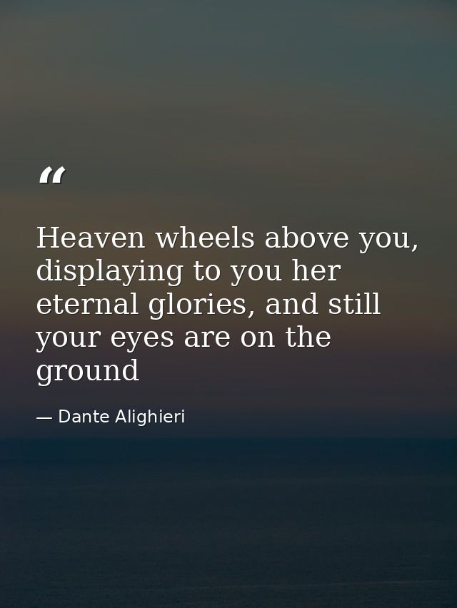 Heaven wheels above you, displaying to you her eternal glories, and still your eyes are on the ground — Dante Alighieri