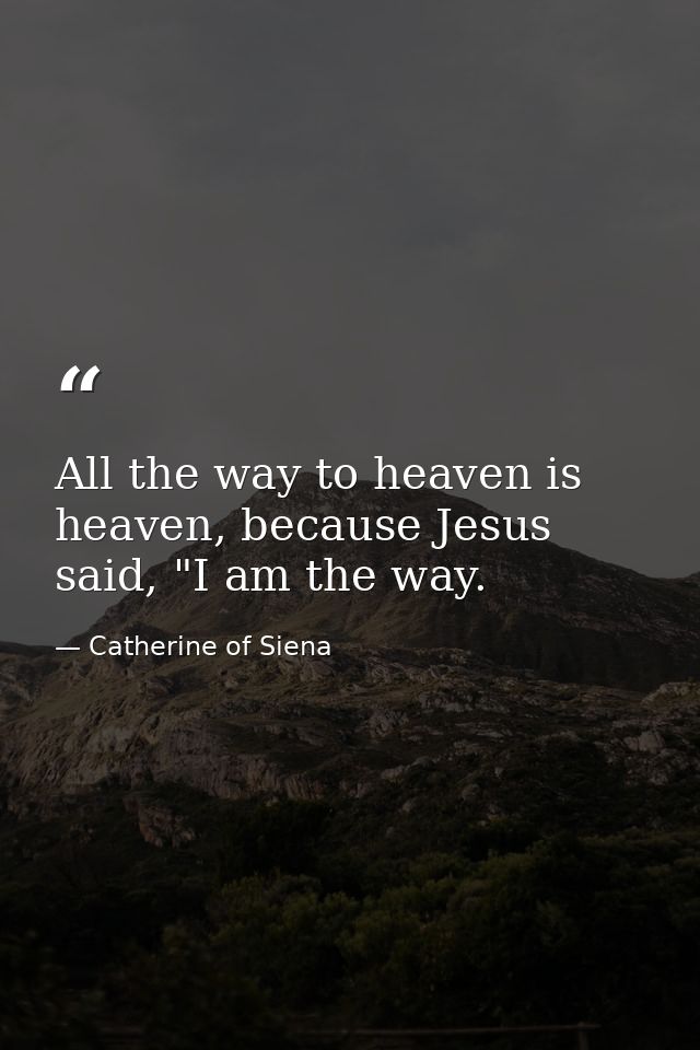 All the way to heaven is heaven, because Jesus said, "I am the way. — Catherine of Siena