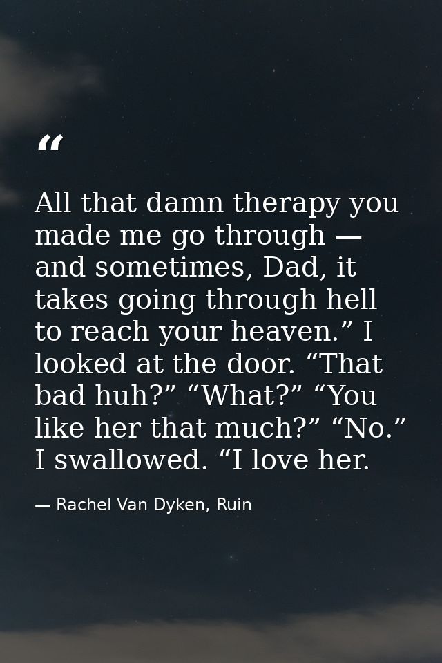 All that damn therapy you made me go through — and sometimes, Dad, it takes going through hell to reach your heaven.” I  — Rachel Van Dyken, Ruin