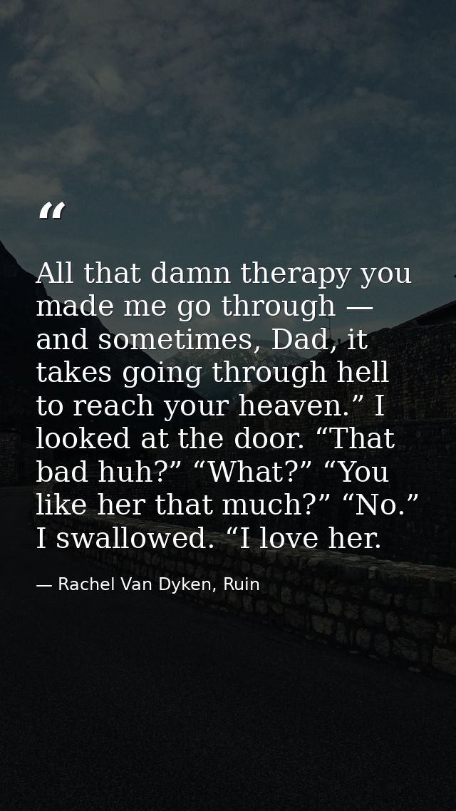 All that damn therapy you made me go through — and sometimes, Dad, it takes going through hell to reach your heaven.” I  — Rachel Van Dyken, Ruin