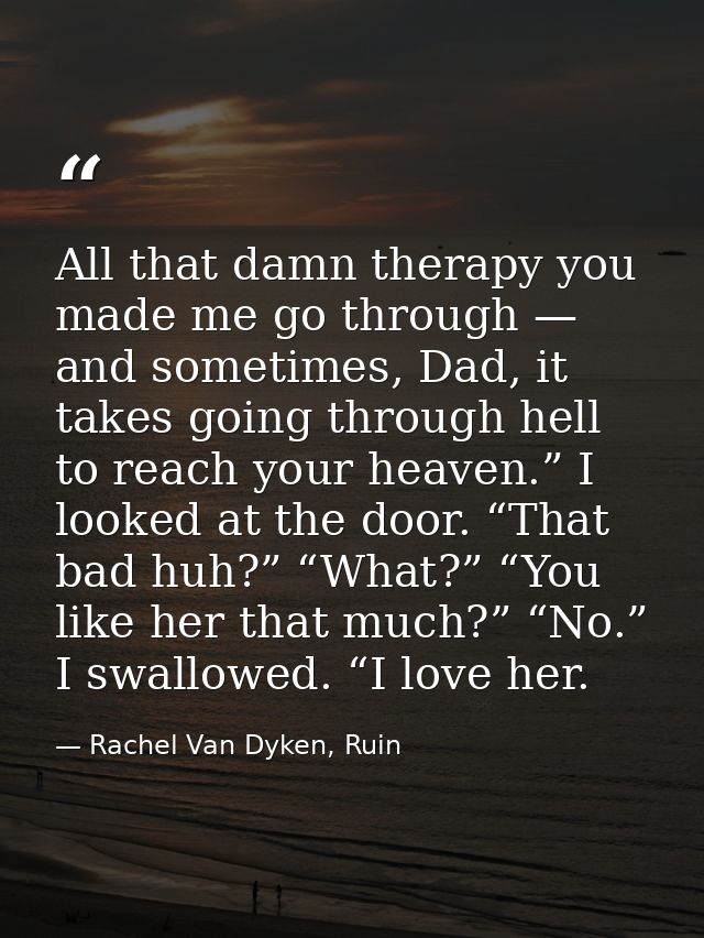 All that damn therapy you made me go through — and sometimes, Dad, it takes going through hell to reach your heaven.” I  — Rachel Van Dyken, Ruin