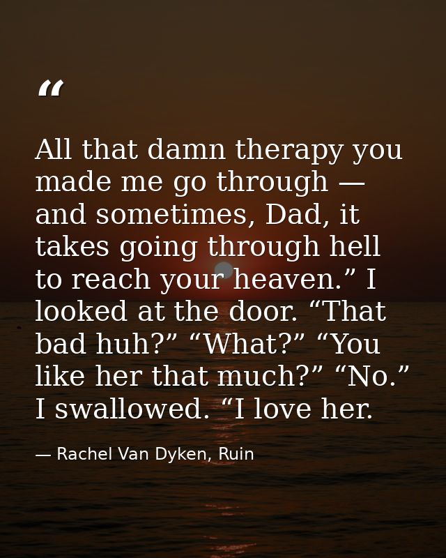 All that damn therapy you made me go through — and sometimes, Dad, it takes going through hell to reach your heaven.” I  — Rachel Van Dyken, Ruin