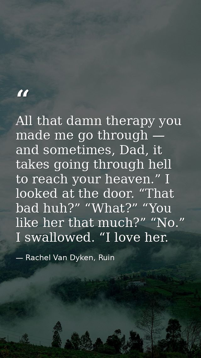 All that damn therapy you made me go through — and sometimes, Dad, it takes going through hell to reach your heaven.” I  — Rachel Van Dyken, Ruin