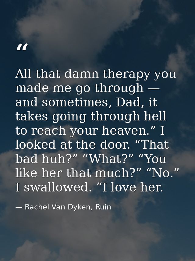 All that damn therapy you made me go through — and sometimes, Dad, it takes going through hell to reach your heaven.” I  — Rachel Van Dyken, Ruin