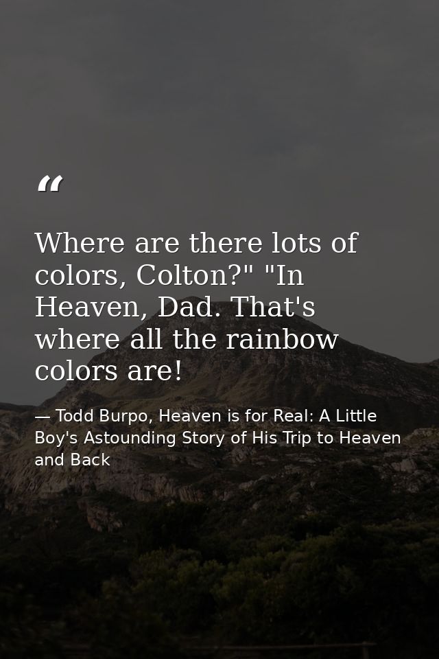 Where are there lots of colors, Colton?" "In Heaven, Dad. That's where all the rainbow colors are! — Todd Burpo, Heaven is for Real: A Little Boy's Astounding Story of His Trip to Heaven and Back