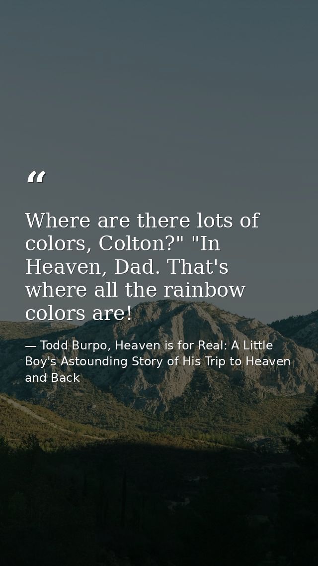 Where are there lots of colors, Colton?" "In Heaven, Dad. That's where all the rainbow colors are! — Todd Burpo, Heaven is for Real: A Little Boy's Astounding Story of His Trip to Heaven and Back