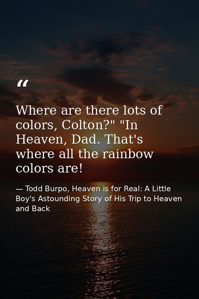 Where are there lots of colors, Colton?" "In Heaven, Dad. That's where all the rainbow colors are! — Todd Burpo, Heaven is for Real: A Little Boy's Astounding Story of His Trip to Heaven and Back