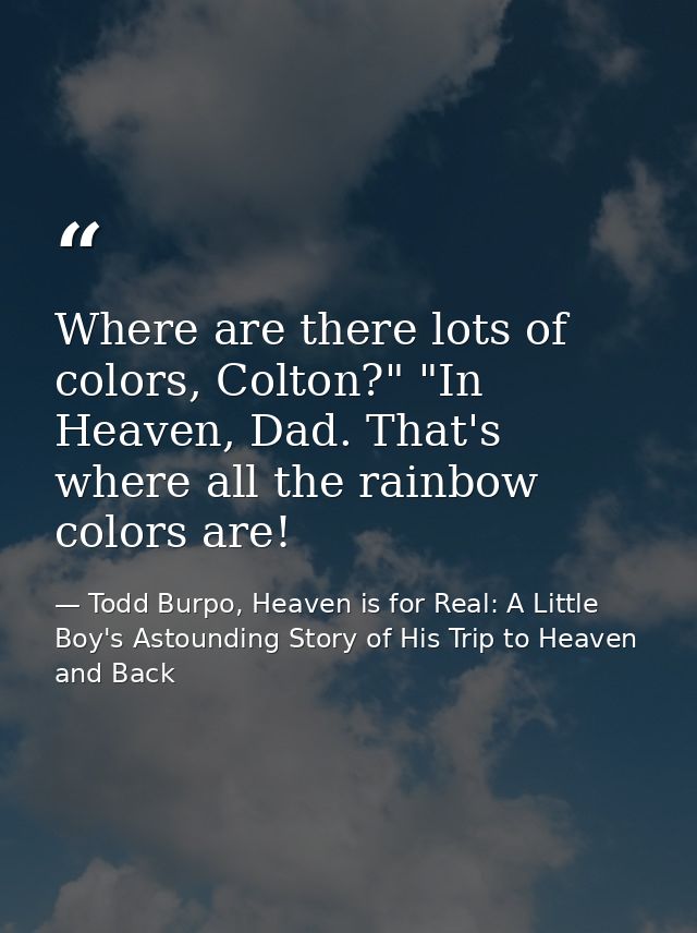 Where are there lots of colors, Colton?" "In Heaven, Dad. That's where all the rainbow colors are! — Todd Burpo, Heaven is for Real: A Little Boy's Astounding Story of His Trip to Heaven and Back