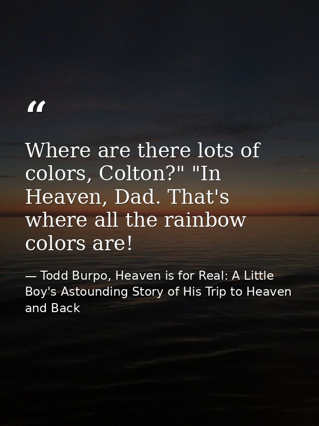 Where are there lots of colors, Colton?" "In Heaven, Dad. That's where all the rainbow colors are! — Todd Burpo, Heaven is for Real: A Little Boy's Astounding Story of His Trip to Heaven and Back