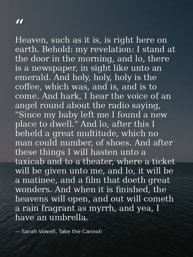 Heaven, such as it is, is right here on earth. Behold: my revelation: I stand at the door in the morning, and lo, there  — Sarah Vowell, Take the Cannoli