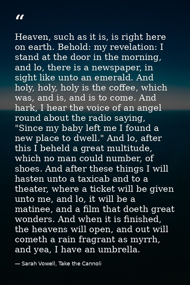 Heaven, such as it is, is right here on earth. Behold: my revelation: I stand at the door in the morning, and lo, there  — Sarah Vowell, Take the Cannoli