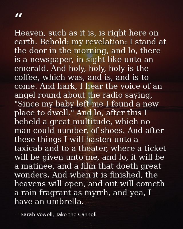 Heaven, such as it is, is right here on earth. Behold: my revelation: I stand at the door in the morning, and lo, there  — Sarah Vowell, Take the Cannoli