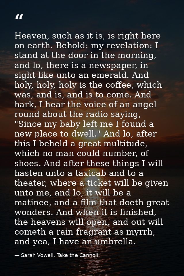 Heaven, such as it is, is right here on earth. Behold: my revelation: I stand at the door in the morning, and lo, there  — Sarah Vowell, Take the Cannoli