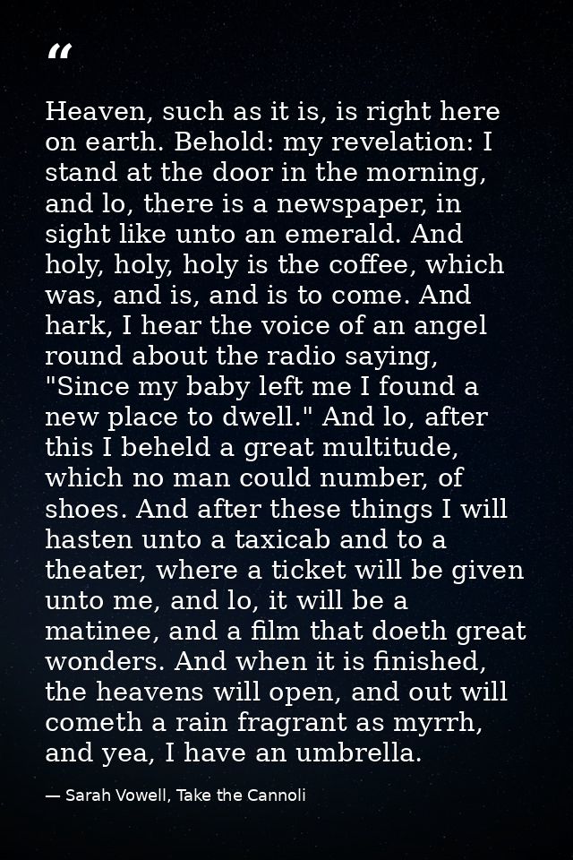 Heaven, such as it is, is right here on earth. Behold: my revelation: I stand at the door in the morning, and lo, there  — Sarah Vowell, Take the Cannoli