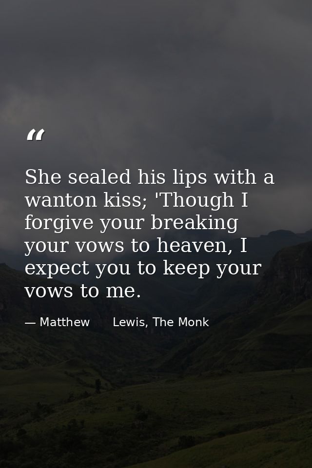 She sealed his lips with a wanton kiss; 'Though I forgive your breaking your vows to heaven, I expect you to keep your v — Matthew      Lewis, The Monk