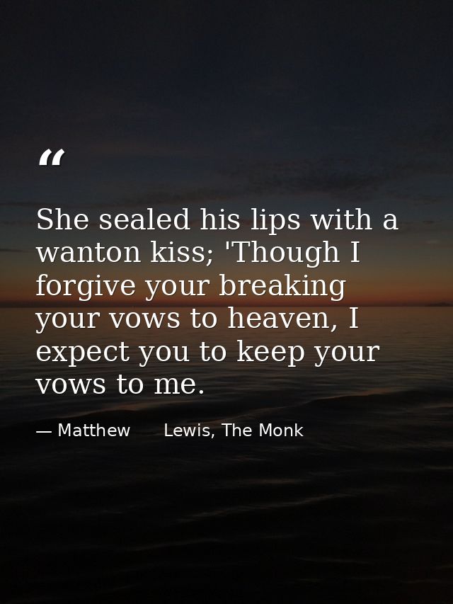 She sealed his lips with a wanton kiss; 'Though I forgive your breaking your vows to heaven, I expect you to keep your v — Matthew      Lewis, The Monk