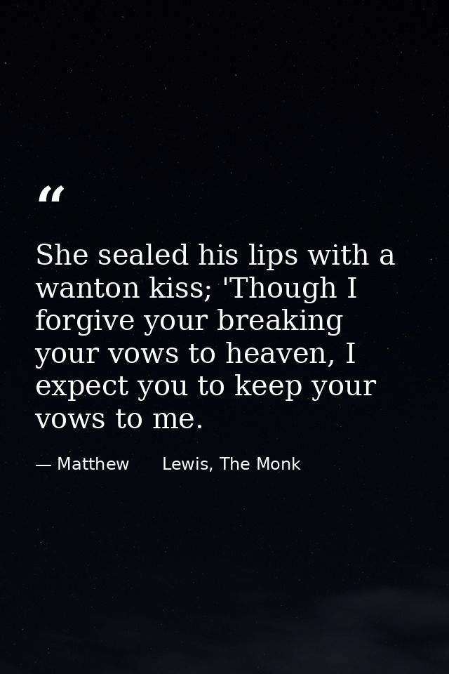 She sealed his lips with a wanton kiss; 'Though I forgive your breaking your vows to heaven, I expect you to keep your v — Matthew      Lewis, The Monk