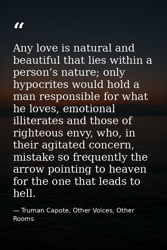 Any love is natural and beautiful that lies within a person’s nature; only hypocrites would hold a man responsible for w — Truman Capote, Other Voices, Other Rooms