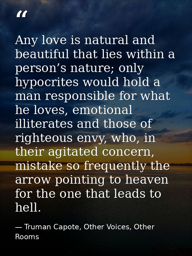 Any love is natural and beautiful that lies within a person’s nature; only hypocrites would hold a man responsible for w — Truman Capote, Other Voices, Other Rooms