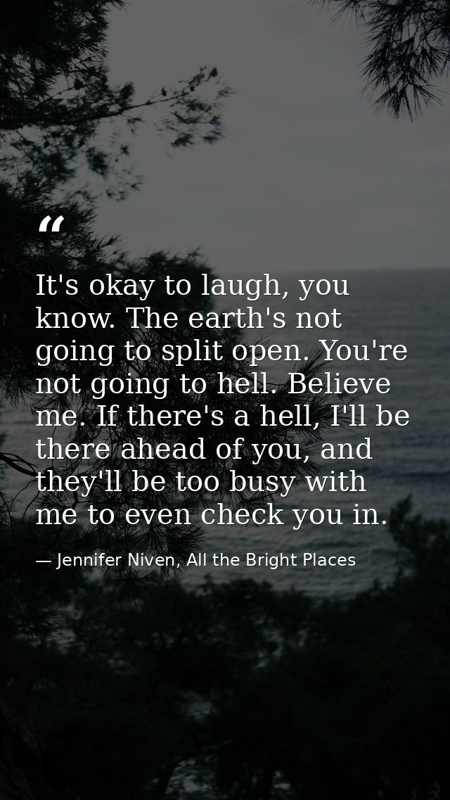 It's okay to laugh, you know. The earth's not going to split open. You're not going to hell. Believe me. If there's a he — Jennifer Niven, All the Bright Places