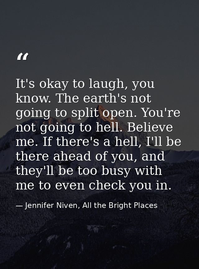 It's okay to laugh, you know. The earth's not going to split open. You're not going to hell. Believe me. If there's a he — Jennifer Niven, All the Bright Places