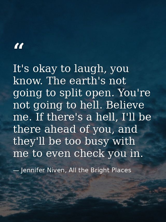 It's okay to laugh, you know. The earth's not going to split open. You're not going to hell. Believe me. If there's a he — Jennifer Niven, All the Bright Places