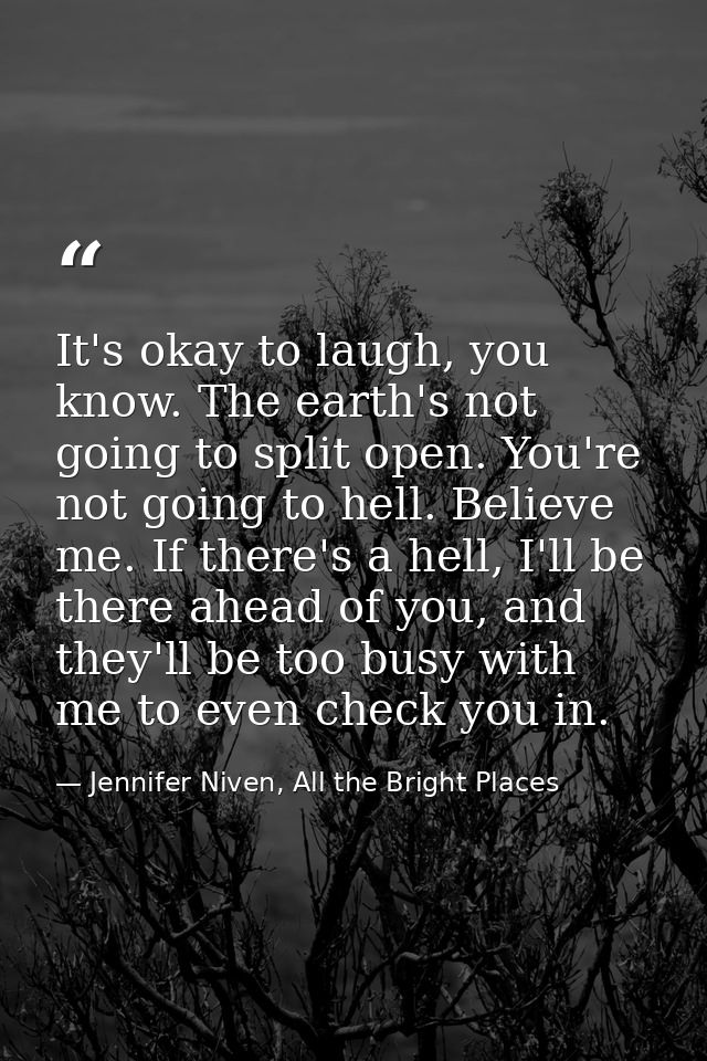 It's okay to laugh, you know. The earth's not going to split open. You're not going to hell. Believe me. If there's a he — Jennifer Niven, All the Bright Places