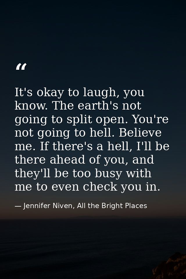 It's okay to laugh, you know. The earth's not going to split open. You're not going to hell. Believe me. If there's a he — Jennifer Niven, All the Bright Places