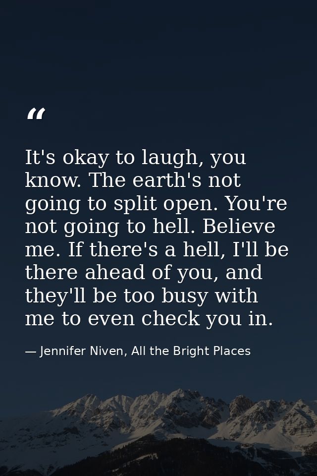 It's okay to laugh, you know. The earth's not going to split open. You're not going to hell. Believe me. If there's a he — Jennifer Niven, All the Bright Places