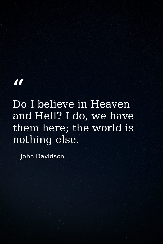 Do I believe in Heaven and Hell? I do, we have them here; the world is nothing else. — John Davidson