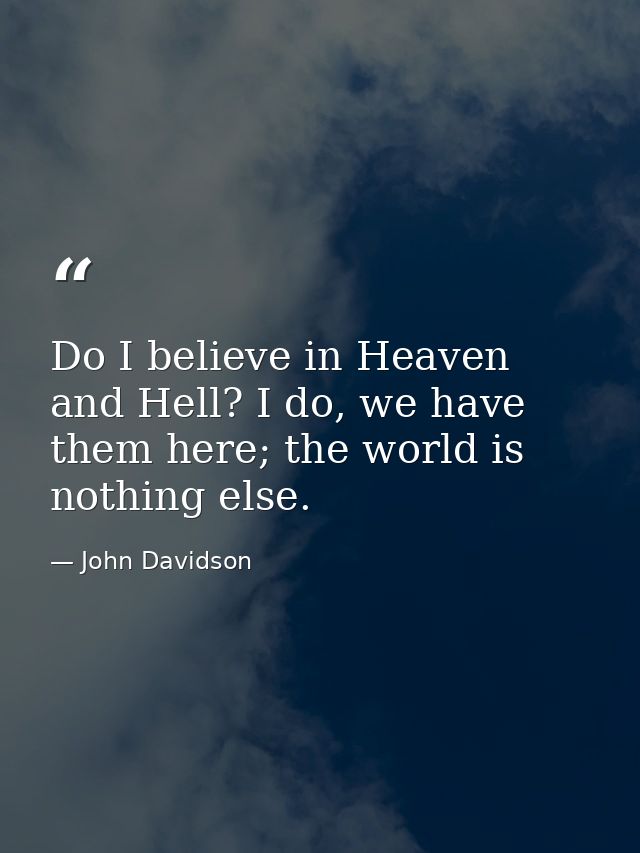 Do I believe in Heaven and Hell? I do, we have them here; the world is nothing else. — John Davidson