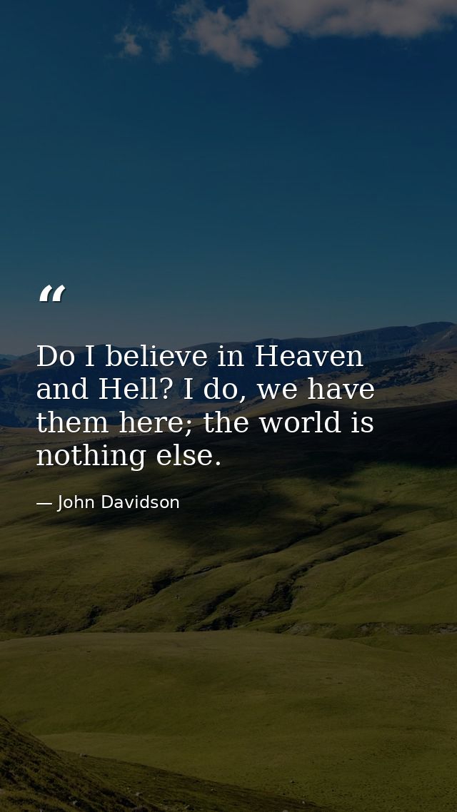 Do I believe in Heaven and Hell? I do, we have them here; the world is nothing else. — John Davidson
