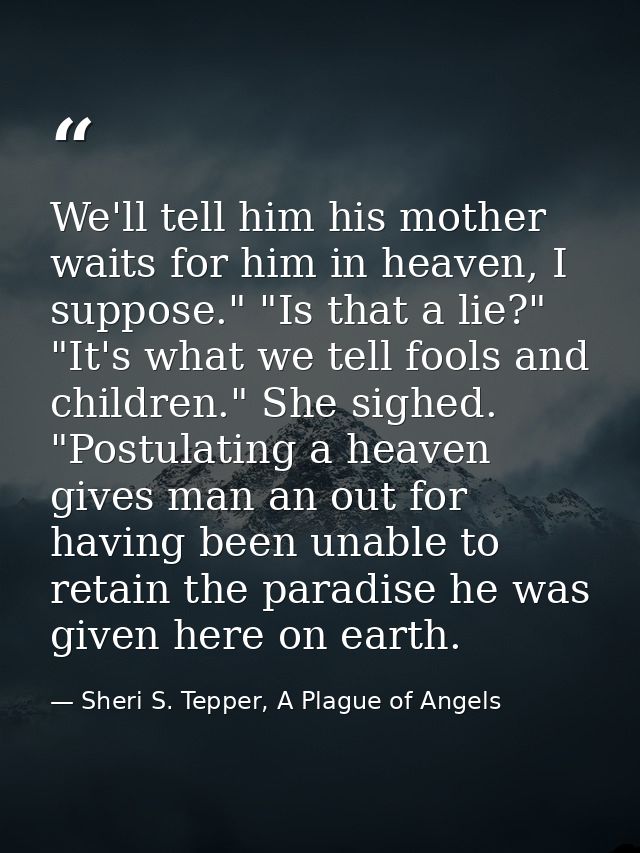 We'll tell him his mother waits for him in heaven, I suppose." "Is that a lie?" "It's what we tell fools and children."  — Sheri S. Tepper, A Plague of Angels