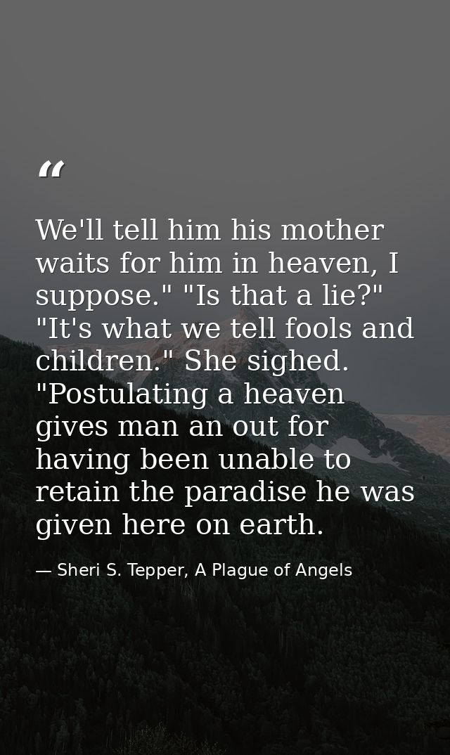 We'll tell him his mother waits for him in heaven, I suppose." "Is that a lie?" "It's what we tell fools and children."  — Sheri S. Tepper, A Plague of Angels