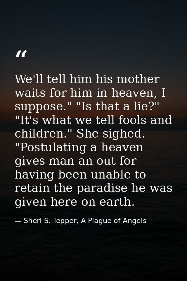 We'll tell him his mother waits for him in heaven, I suppose." "Is that a lie?" "It's what we tell fools and children."  — Sheri S. Tepper, A Plague of Angels