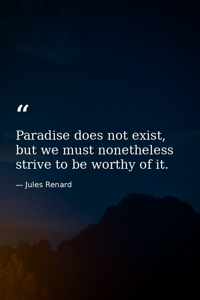 Paradise does not exist, but we must nonetheless strive to be worthy of it. — Jules Renard