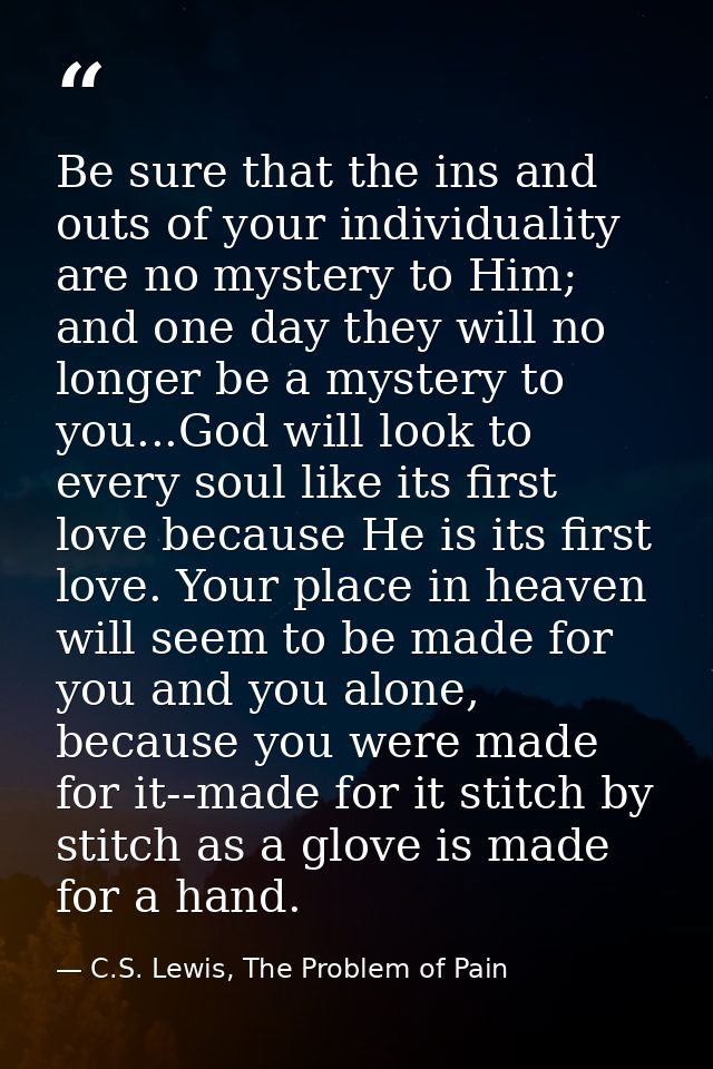 Be sure that the ins and outs of your individuality are no mystery to Him; and one day they will no longer be a mystery  — C.S. Lewis, The Problem of Pain