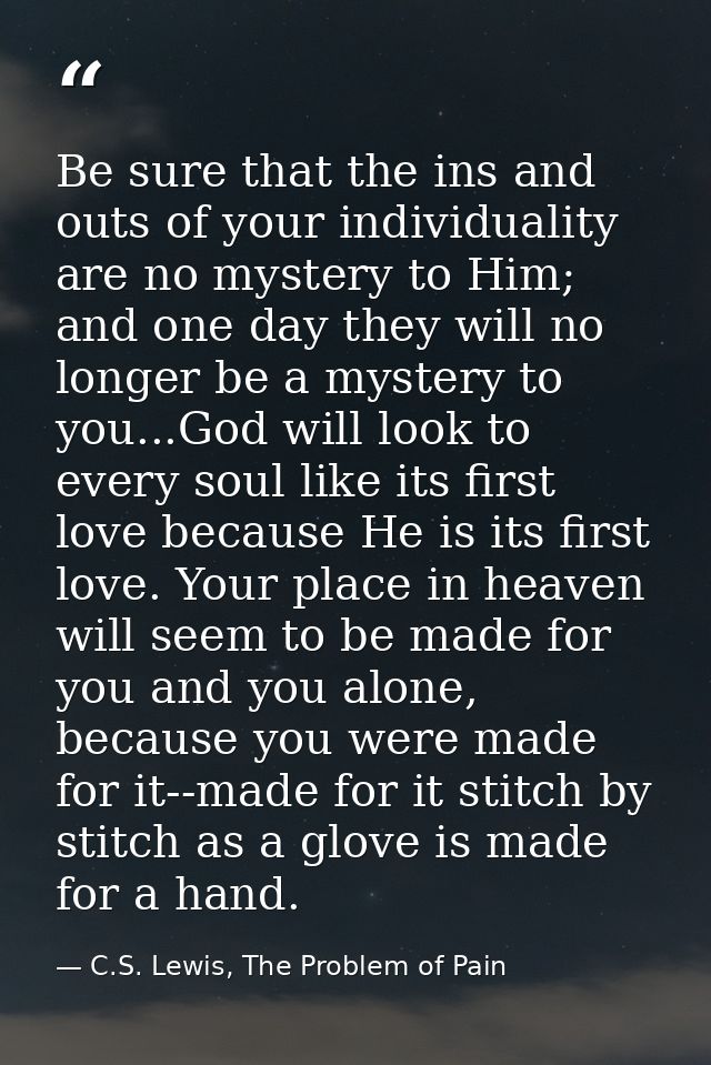 Be sure that the ins and outs of your individuality are no mystery to Him; and one day they will no longer be a mystery  — C.S. Lewis, The Problem of Pain