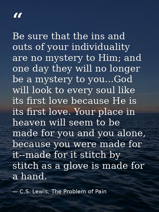 Be sure that the ins and outs of your individuality are no mystery to Him; and one day they will no longer be a mystery  — C.S. Lewis, The Problem of Pain