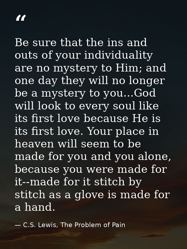 Be sure that the ins and outs of your individuality are no mystery to Him; and one day they will no longer be a mystery  — C.S. Lewis, The Problem of Pain
