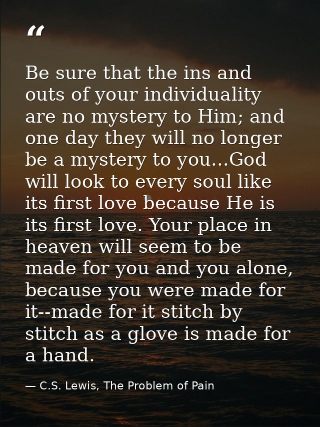 Be sure that the ins and outs of your individuality are no mystery to Him; and one day they will no longer be a mystery  — C.S. Lewis, The Problem of Pain