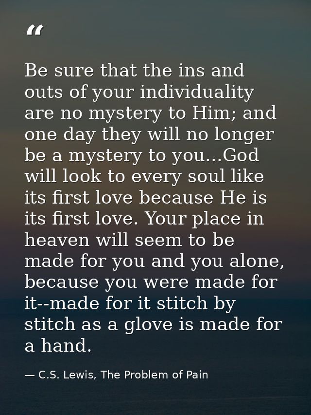 Be sure that the ins and outs of your individuality are no mystery to Him; and one day they will no longer be a mystery  — C.S. Lewis, The Problem of Pain