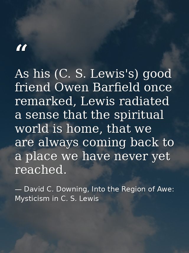 As his (C. S. Lewis's) good friend Owen Barfield once remarked, Lewis radiated a sense that the spiritual world is home, — David C. Downing, Into the Region of Awe: Mysticism in C. S. Lewis