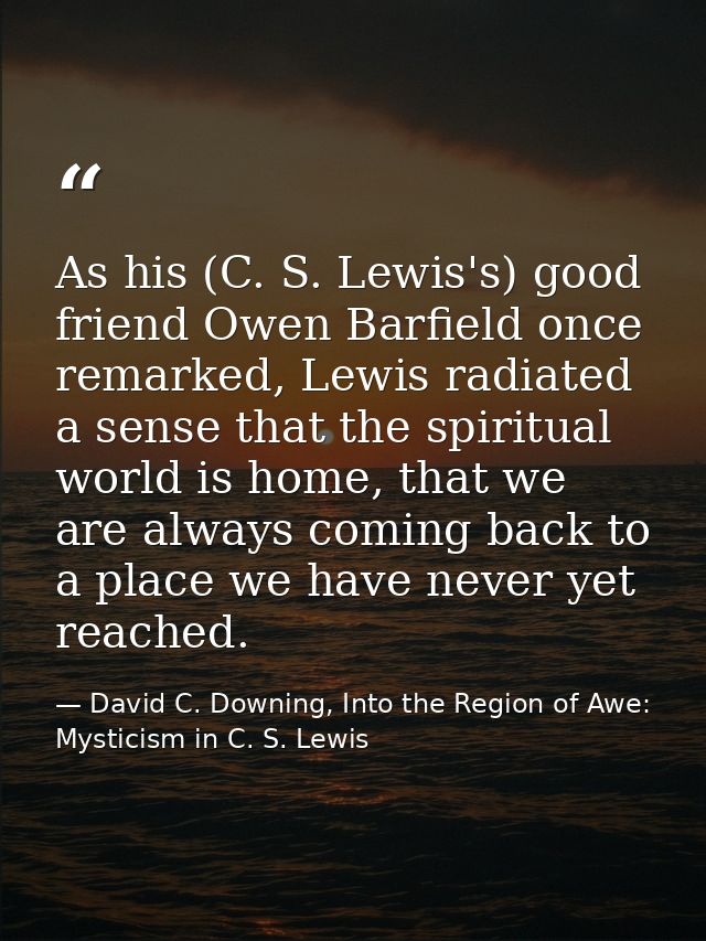 As his (C. S. Lewis's) good friend Owen Barfield once remarked, Lewis radiated a sense that the spiritual world is home, — David C. Downing, Into the Region of Awe: Mysticism in C. S. Lewis