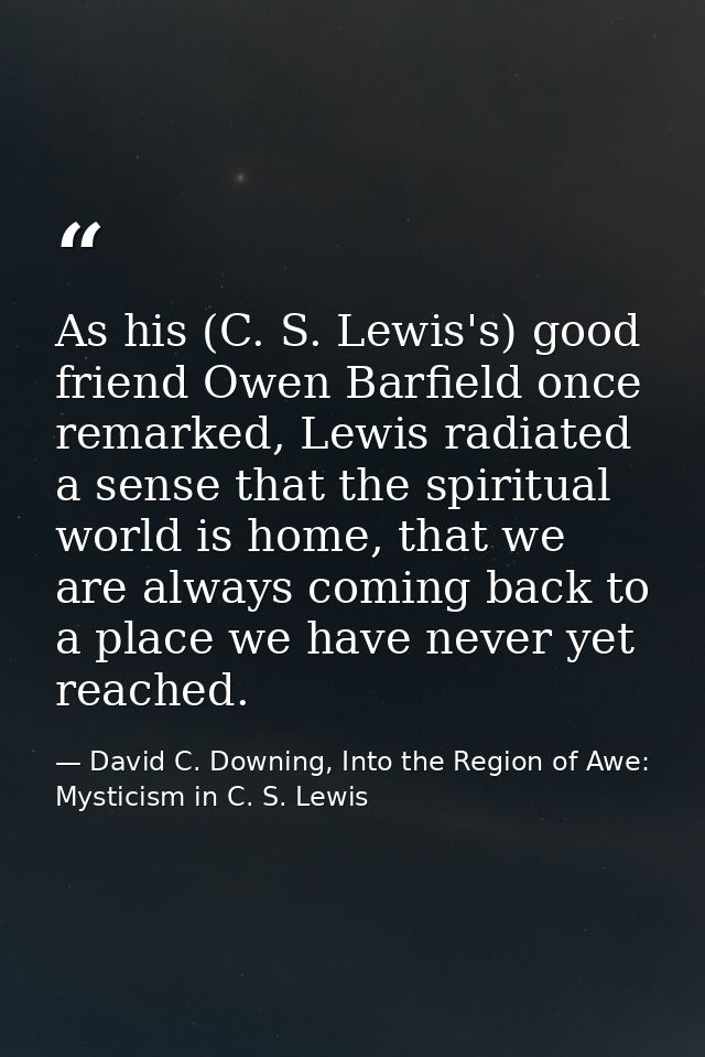 As his (C. S. Lewis's) good friend Owen Barfield once remarked, Lewis radiated a sense that the spiritual world is home, — David C. Downing, Into the Region of Awe: Mysticism in C. S. Lewis