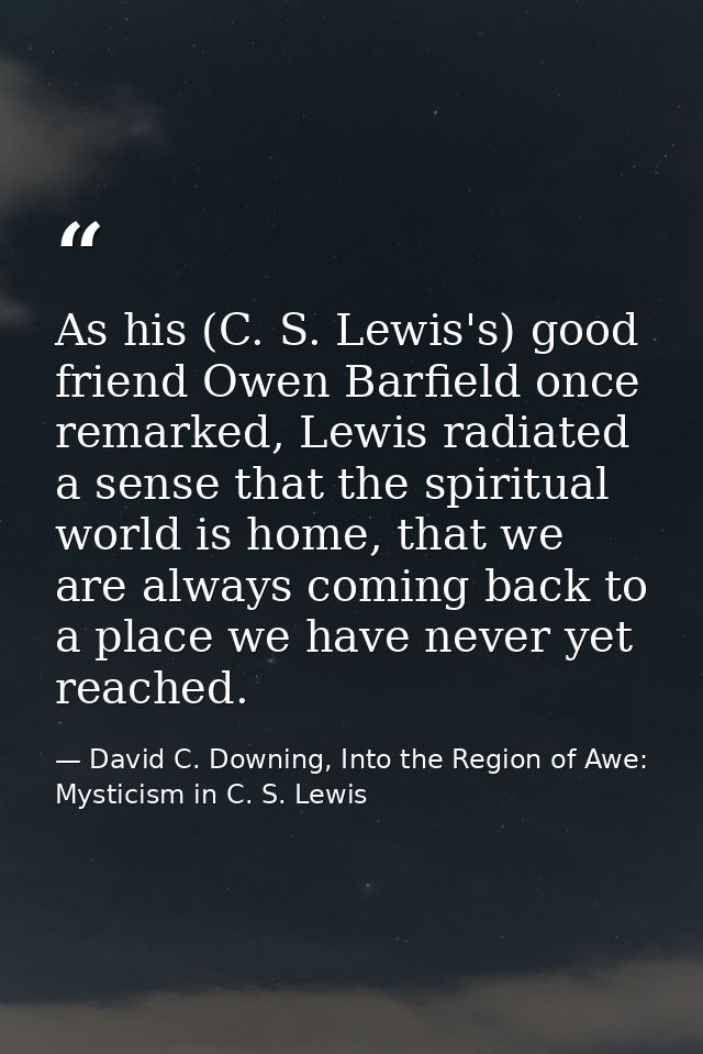 As his (C. S. Lewis's) good friend Owen Barfield once remarked, Lewis radiated a sense that the spiritual world is home, — David C. Downing, Into the Region of Awe: Mysticism in C. S. Lewis